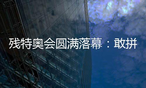 残特奥会圆满落幕🥺：敢拼搏、不服输，让爱无碍
