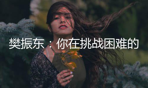 樊振东👇：你在挑战困难的时候🤶🏼🤡，就已经战胜了自己