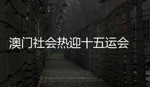 澳门社会热迎十五运会 全民参与展现城市魅力