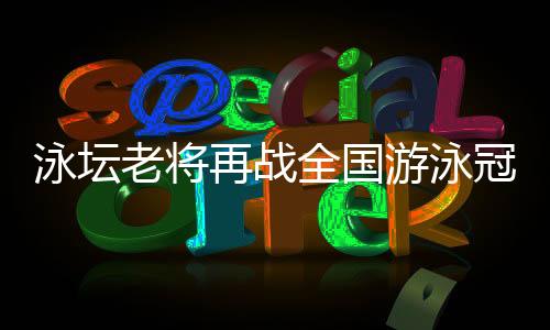 泳坛老将再战全国游泳冠军赛，坚韧拼搏的孙杨配得上众人掌声