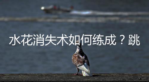 水花消失术如何练成🏄♂️?跳水“梦之队”的“武功秘籍”来了