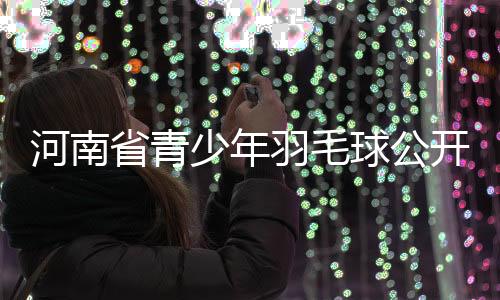 河南省青少年羽毛球公开赛揭幕战邀你较高下