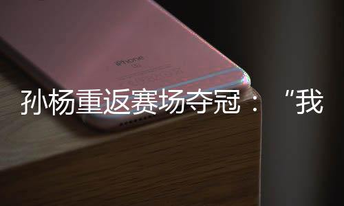 孙杨重返赛场夺冠🪽🚪：“我已经从黑暗里爬出来了”