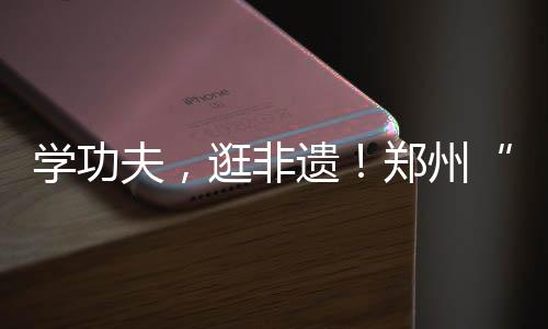 学功夫👨🏼⚕️,逛非遗!郑州“功夫集市”开市啦……