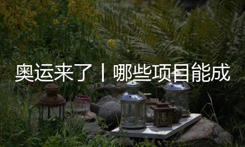 奥运来了丨哪些项目能成为中国体育代表团的新亮点？