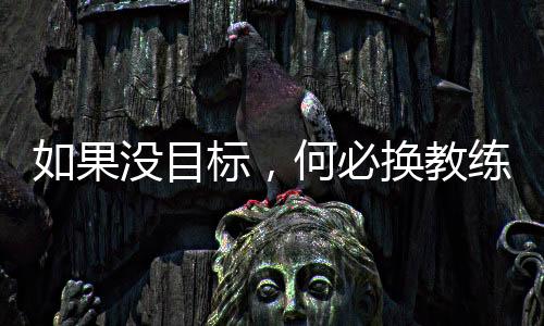 如果没目标🍐，何必换教练——专访国足新帅伊万科维奇
