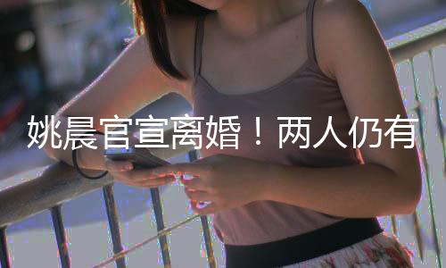 姚晨官宣离婚🐳!两人仍有商业关联