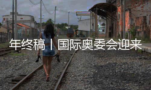 年终稿丨国际奥委会迎来考文垂时代🧑‍🧒，中国伙伴依然重要