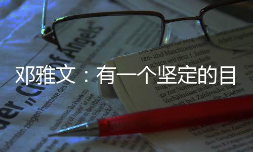 邓雅文🏌🏽‍♂️🚢：有一个坚定的目标想要完成的时候🗒，一切困难都是小问题