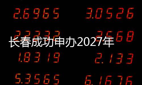 长春成功申办2027年第33届世界大学生冬季运动会