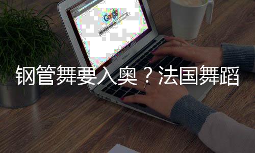 钢管舞要入奥？法国舞蹈联合会主席🍧：需要更多年轻受众