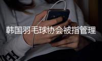 韩国羽毛球协会被指管理体系不当 相关调查进入收尾阶段