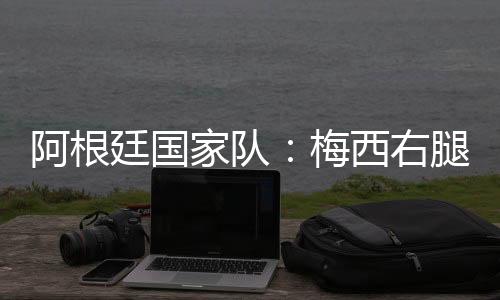 阿根廷国家队🫥：梅西右腿腿筋受伤，退出友谊赛