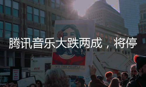 腾讯音乐大跌两成🧜🏽,将停止披露季度用户数
