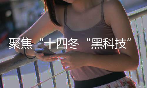 聚焦“十四冬“黑科技”护航 让赛事运行更安全、稳定、高效
