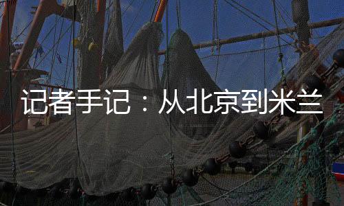 记者手记🤵🏼‍♂️：从北京到米兰⛔，等候一场风采“意”展