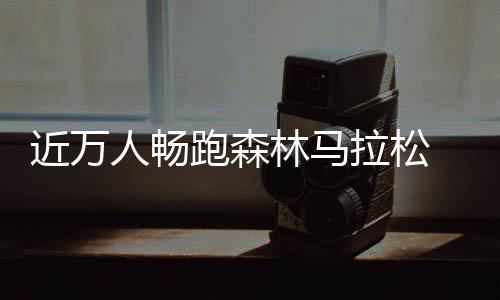 近万人畅跑森林马拉松 肘子💇🏽‍♂️、锅包肉补给站很“东北”