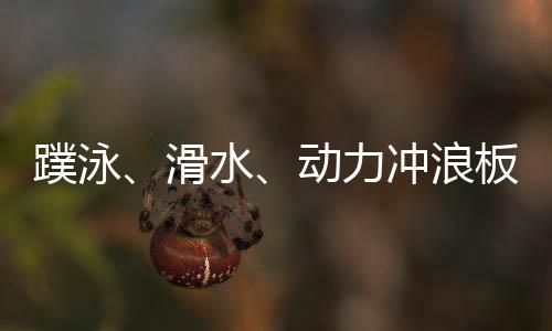 蹼泳🦹🏼‍♀️、滑水🫃🏿、动力冲浪板 成都世运会水上项目看“速度与激情”