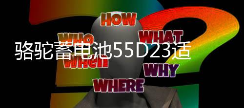 骆驼蓄电池55D23适配现代朗动起亚 凯越天籁60AH汽车电瓶以旧换新