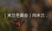 （米兰冬奥会）向米兰，中国冰雪“意”展风采看点多
