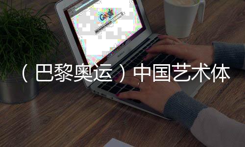 （巴黎奥运）中国艺术体操队创造历史 首次夺得奥运金牌