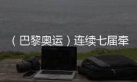 (巴黎奥运)连续七届牵手奥运 中国制造成乒乓项目亮点