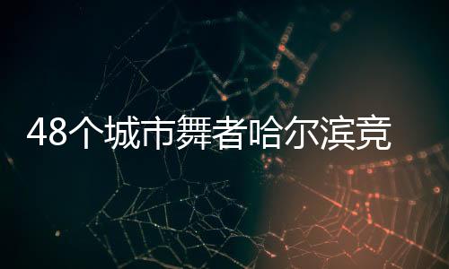 48个城市舞者哈尔滨竞技 奏响“冰雪+艺术”交融乐章