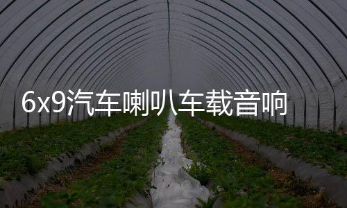 6x9汽车喇叭车载音响改装重低音卡罗拉凯美瑞汉兰达比亚迪f3雷凌
