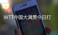 WTT中国大满贯今日打响资格赛 国乒众将期待主场亮相