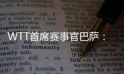 WTT首席赛事官巴萨：为了球员杏运会不断优化比赛