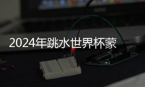 2024年跳水世界杯蒙特利尔站🚉：中国队9金收官