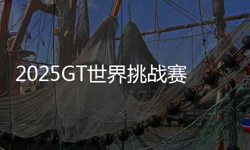 2025GT世界挑战赛北京亦庄站门票全面开启发售