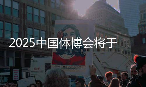 2025中国体博会将于5月22日在江西南昌举办