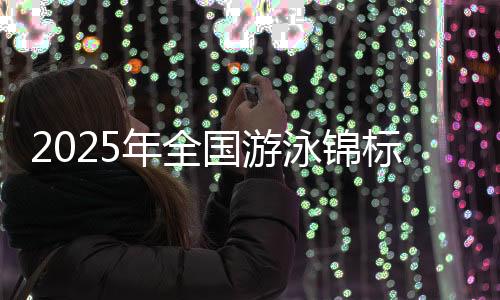 2025年全国游泳锦标赛将于9月在成都东安湖游泳跳水馆举行